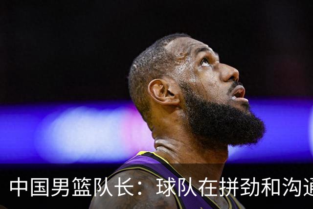 中国男篮队长：球队在拼劲和沟通上出现了问题