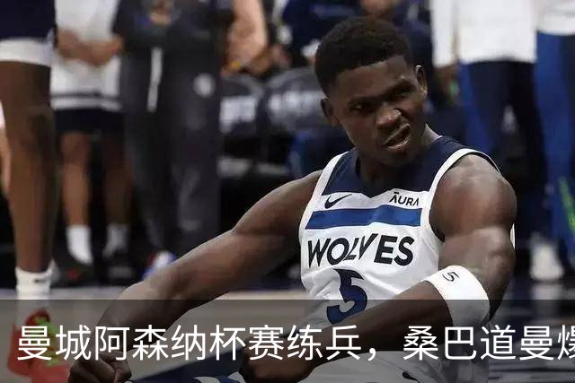曼城阿森纳杯赛练兵，桑巴道曼爆发彰显豪门厚度